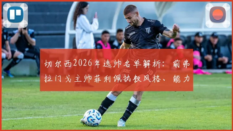 切尔西2026年选帅名单解析：前弗拉门戈主帅菲利佩执教风格、能力评价及最新进展一览