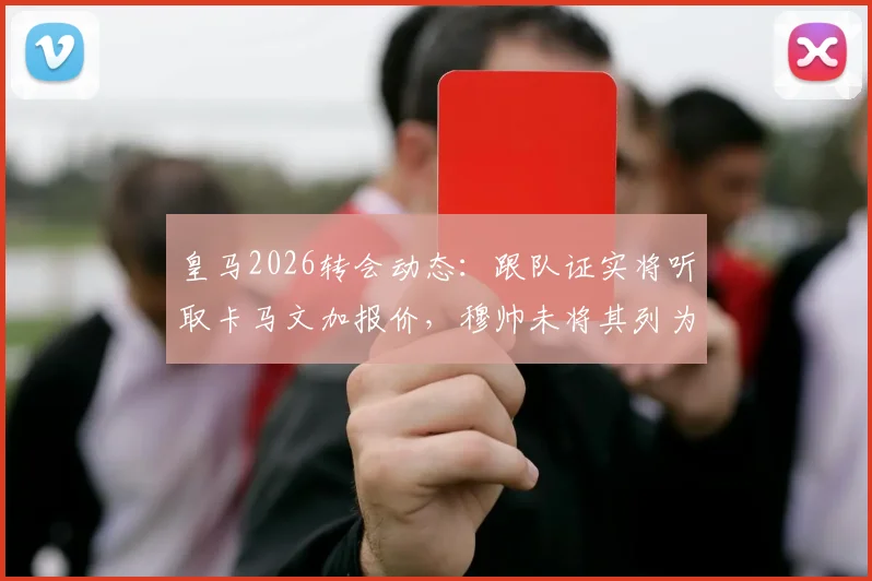 皇马2026转会动态:跟队证实将听取卡马文加报价,穆帅未将其列为非卖品