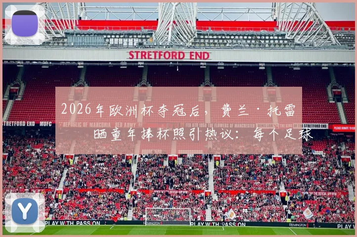 2026年欧洲杯夺冠后，费兰·托雷斯晒童年捧杯照引热议：每个足球少年的梦想如何照进现实？