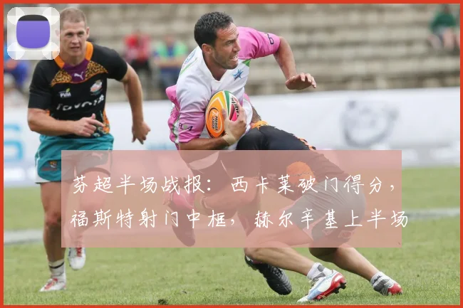 芬超半场战报：西卡莱破门得分，福斯特射门中框，赫尔辛基上半场1比0领先拉赫蒂