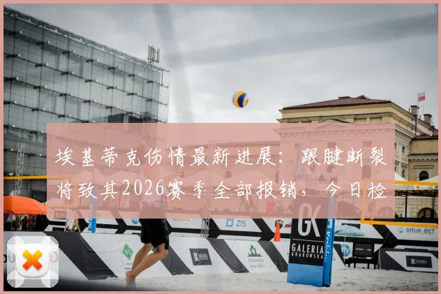 埃基蒂克伤情最新进展：跟腱断裂将致其2026赛季全部报销，今日检查决定命运