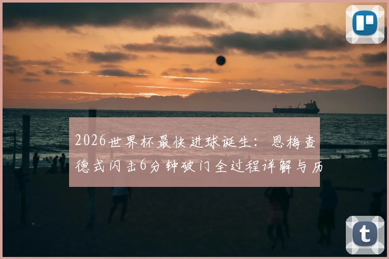 2026世界杯最快进球诞生:恩梅查德式闪击6分钟破门全过程详解与历史纪录对比