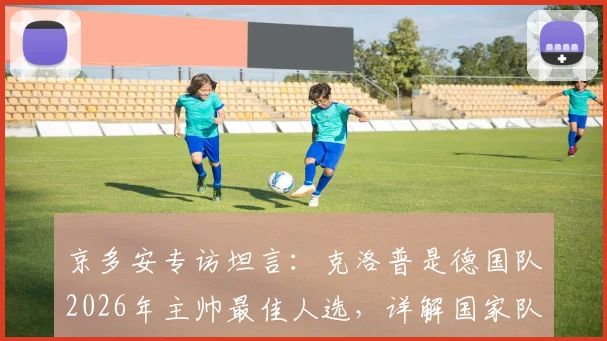 京多安专访坦言：克洛普是德国队2026年主帅最佳人选，详解国家队为何需要他