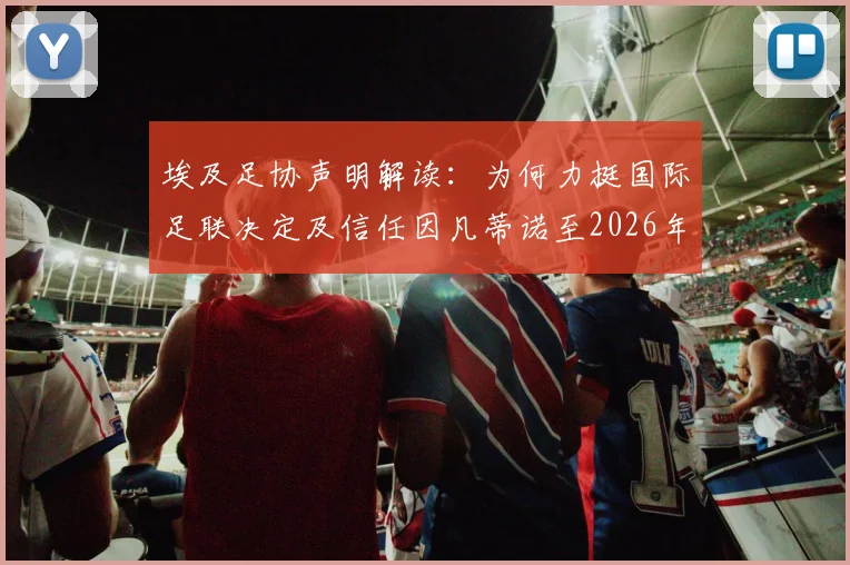埃及足协声明解读：为何力挺国际足联决定及信任因凡蒂诺至2026年，背后考量与影响分析