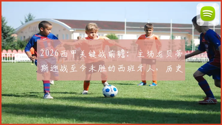 2026西甲关键战前瞻：主场龙贝蒂斯迎战至今未胜的西班牙人，历史交锋数据与赛果预测全解析