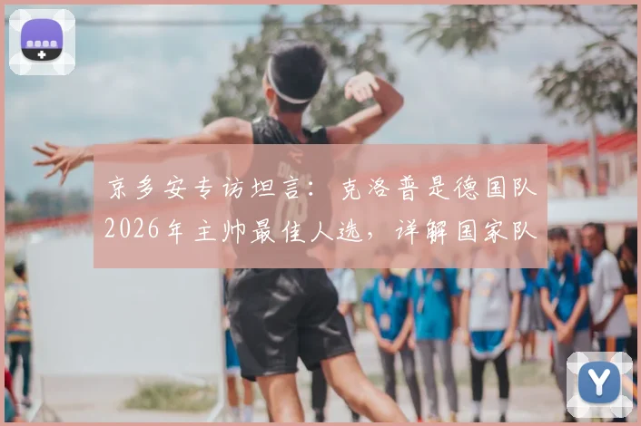 京多安专访坦言:克洛普是德国队2026年主帅最佳人选,详解国家队为何需要他