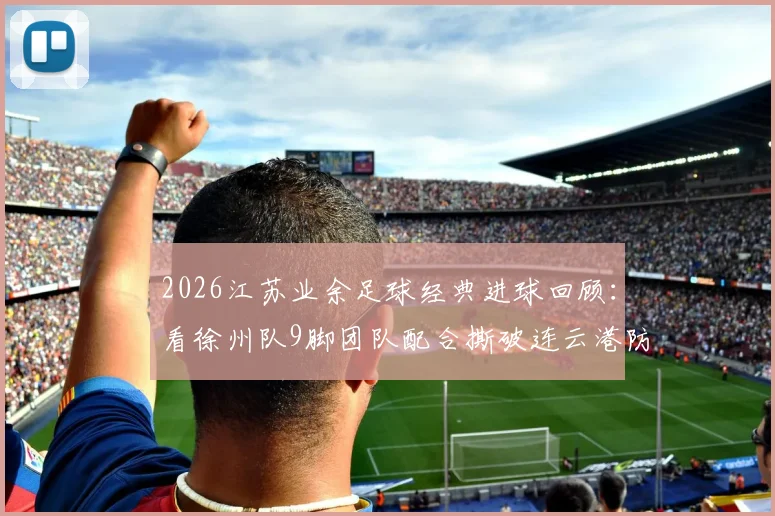 2026江苏业余足球经典进球回顾：看徐州队9脚团队配合撕破连云港防线，解析“一鸣连线”实战战术
