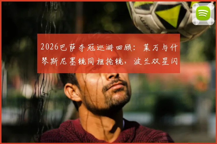 2026巴萨夺冠巡游回顾：莱万与什琴斯尼墨镜同框抢镜，波兰双星闪耀庆典现场