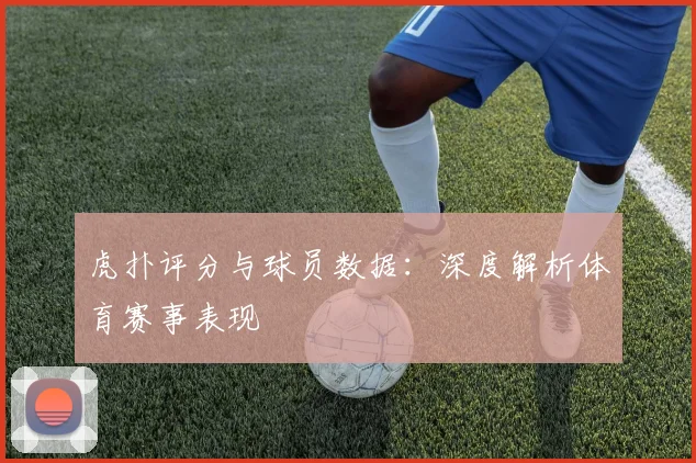 虎扑评分与球员数据：深度解析体育赛事表现