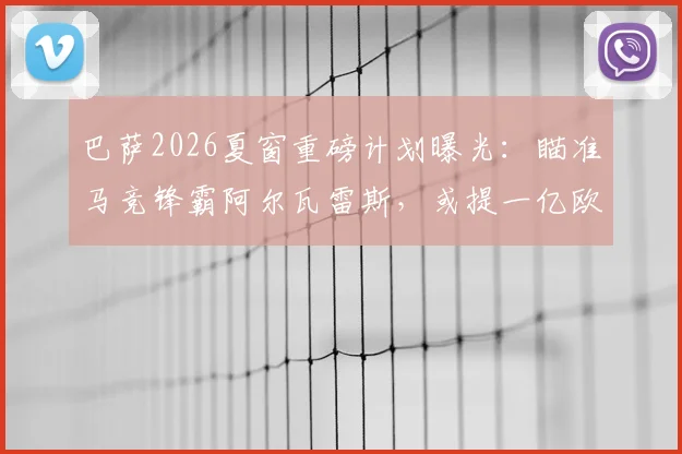 巴萨2026夏窗重磅计划曝光：瞄准马竞锋霸阿尔瓦雷斯，或提一亿欧正式报价