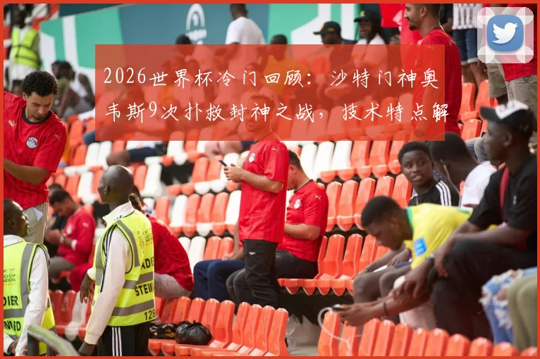 2026世界杯冷门回顾：沙特门神奥韦斯9次扑救封神之战，技术特点解析与扑救集锦