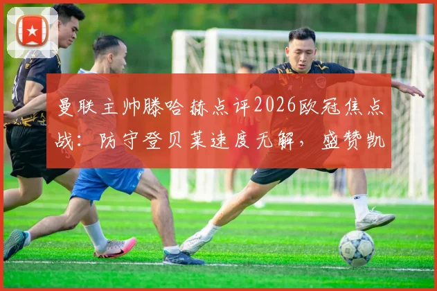 曼联主帅滕哈赫点评2026欧冠焦点战:防守登贝莱速度无解,盛赞凯恩传球塑造比赛