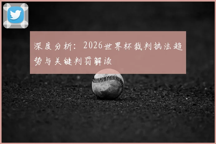 深度分析:2026世界杯裁判执法趋势与关键判罚解读