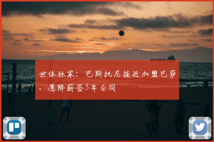 世体独家：巴斯托尼接近加盟巴萨，愿降薪签5年合同