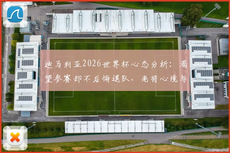 迪马利亚2026世界杯心态分析:渴望参赛却不后悔退队,老将心境与球迷争议解读