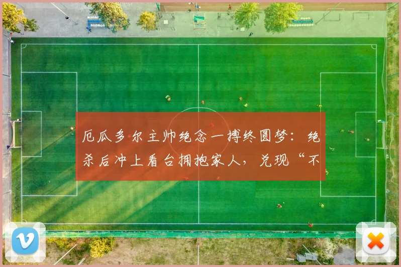 厄瓜多尔主帅绝念一搏终圆梦：绝杀后冲上看台拥抱家人，兑现“不出线就辞职”承诺背后