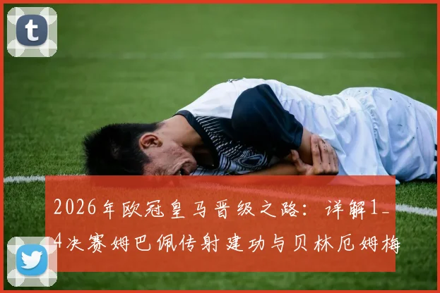 2026年欧冠皇马晋级之路：详解1_4决赛姆巴佩传射建功与贝林厄姆梅开二度，附关键球员表现评分及战术作用分析