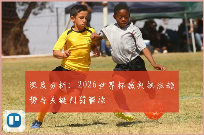深度分析：2026世界杯裁判执法趋势与关键判罚解读