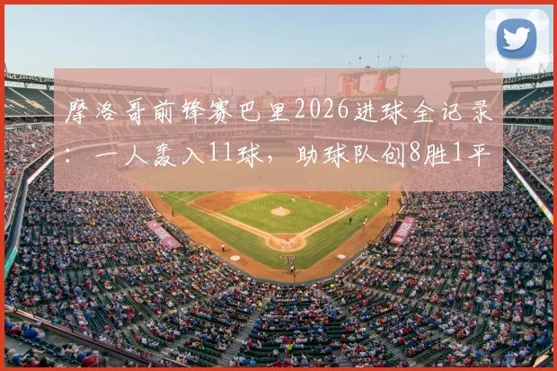 摩洛哥前锋赛巴里2026进球全记录：一人轰入11球，助球队创8胜1平不败佳绩