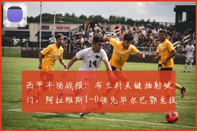 西甲半场战报:布兰科关键抽射破门,阿拉维斯1-0领先毕尔巴鄂竞技,附2026年最新比赛回放分析