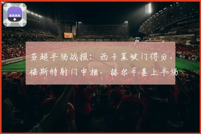 芬超半场战报:西卡莱破门得分,福斯特射门中框,赫尔辛基上半场1比0领先拉赫蒂
