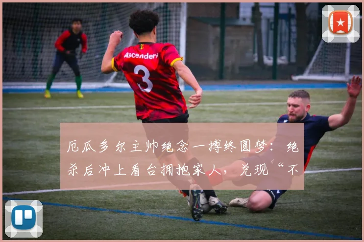 厄瓜多尔主帅绝念一搏终圆梦:绝杀后冲上看台拥抱家人,兑现“不出线就辞职”承诺背后