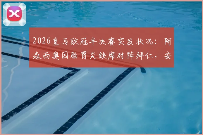 2026皇马欧冠半决赛突发状况：阿森西奥因肠胃炎缺席对阵拜仁，安切洛蒂如何应对关键战？