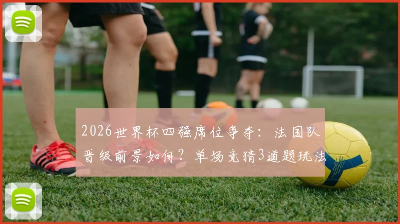 2026世界杯四强席位争夺：法国队晋级前景如何？单场竞猜3道题玩法全解析
