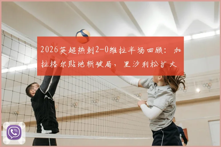 2026英超热刺2-0维拉半场回顾:加拉格尔贴地斩破局,里沙利松扩大比分,附上半场关键数据与进球动图
