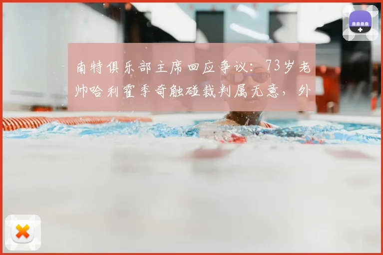 南特俱乐部主席回应争议：73岁老帅哈利霍季奇触碰裁判属无意，外界过度解读为打架意图
