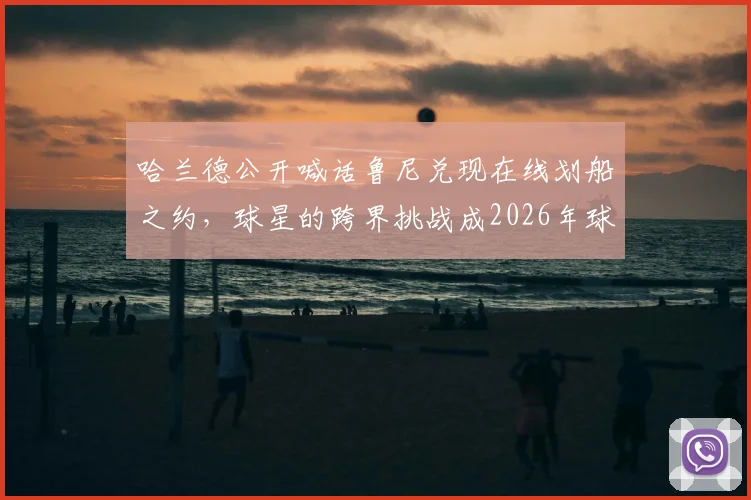 哈兰德公开喊话鲁尼兑现在线划船之约，球星的跨界挑战成2026年球迷新期待