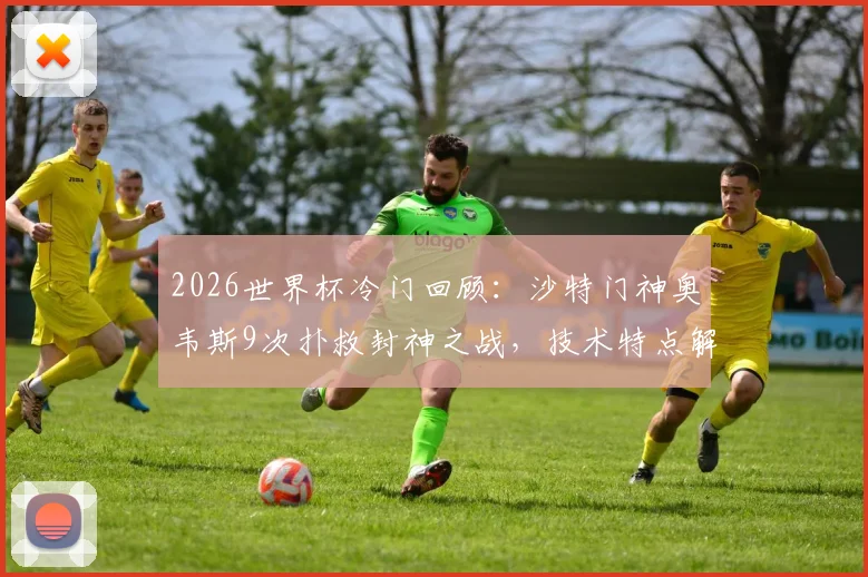 2026世界杯冷门回顾：沙特门神奥韦斯9次扑救封神之战，技术特点解析与扑救集锦