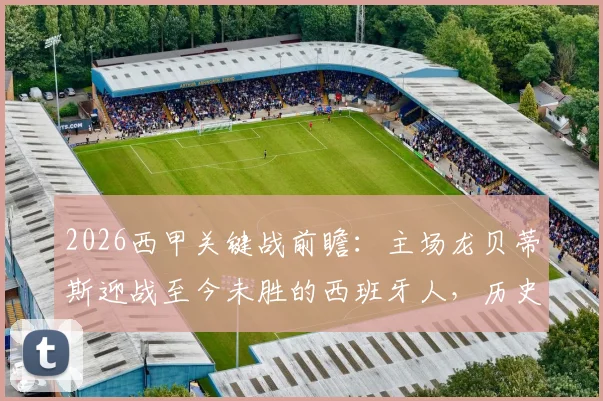 2026西甲关键战前瞻:主场龙贝蒂斯迎战至今未胜的西班牙人,历史交锋数据与赛果预测全解析