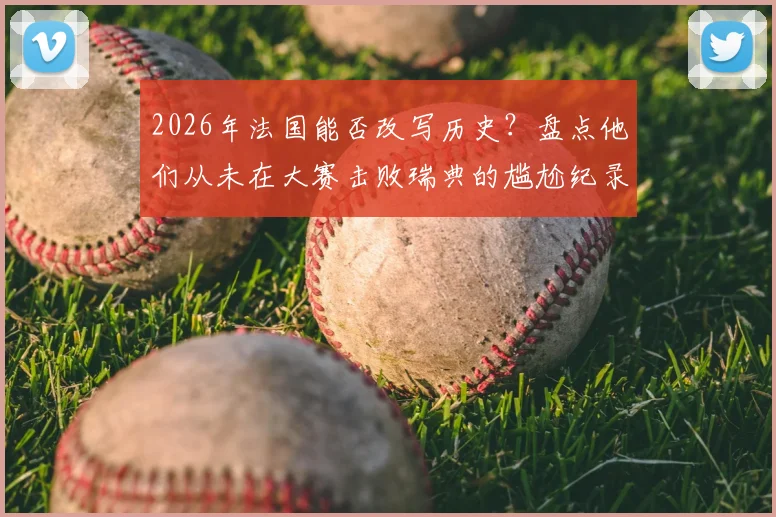 2026年法国能否改写历史?盘点他们从未在大赛击败瑞典的尴尬纪录