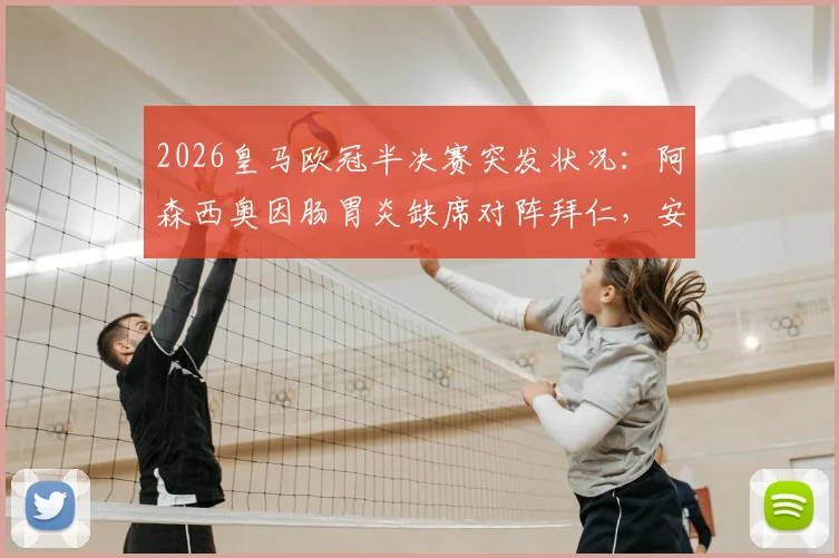 2026皇马欧冠半决赛突发状况:阿森西奥因肠胃炎缺席对阵拜仁,安切洛蒂如何应对关键战?