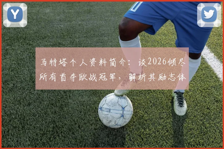 马特塔个人资料简介：谈2026倾尽所有首夺欧战冠军，解析其励志体育精神与关键比赛