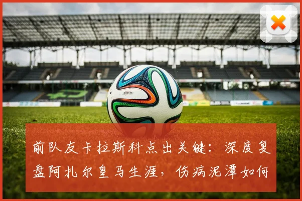 前队友卡拉斯科点出关键：深度复盘阿扎尔皇马生涯，伤病泥潭如何拖垮一代天才