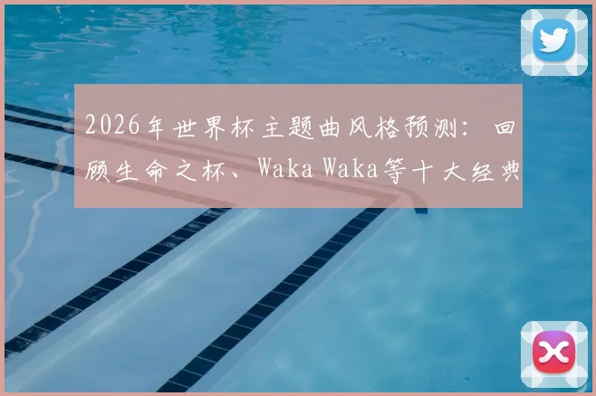 2026年世界杯主题曲风格预测:回顾生命之杯、Waka Waka等十大经典,哪首跑步时最燃?附完整歌单