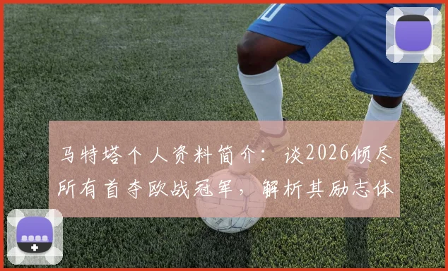 马特塔个人资料简介：谈2026倾尽所有首夺欧战冠军，解析其励志体育精神与关键比赛