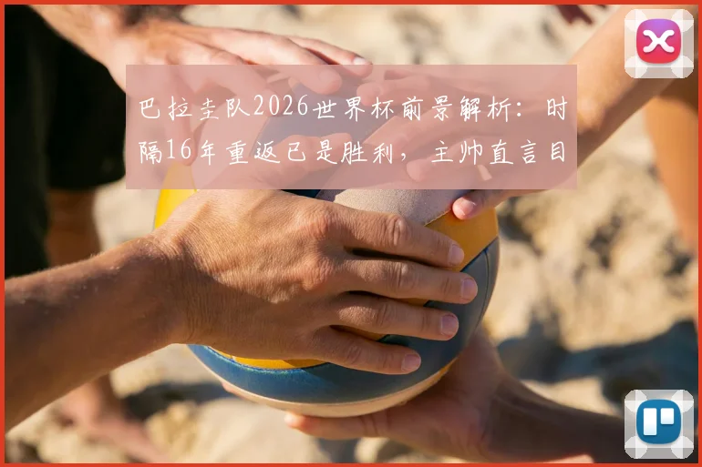 巴拉圭队2026世界杯前景解析:时隔16年重返已是胜利,主帅直言目标走得更远
