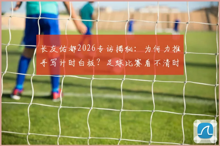 长友佑都2026专访揭秘：为何力推手写计时白板？足球比赛看不清时间难题终被破解