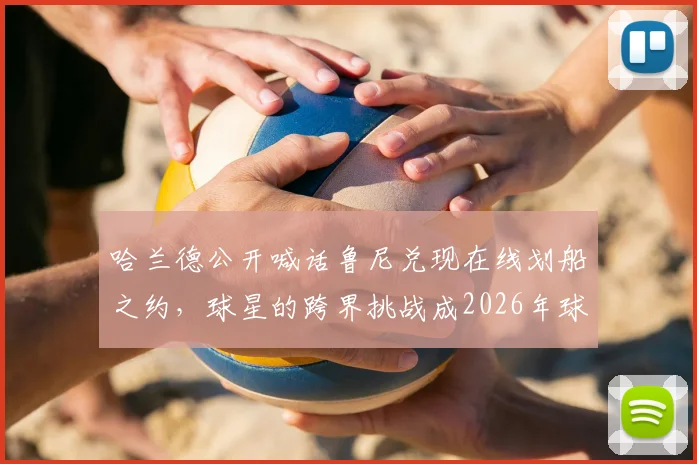 哈兰德公开喊话鲁尼兑现在线划船之约,球星的跨界挑战成2026年球迷新期待