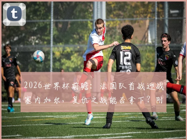 2026世界杯前瞻:法国队首战迎战塞内加尔,复仇之战能否拿下?附最新阵容分析