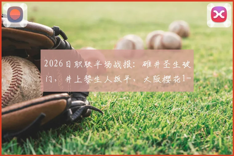 2026日职联半场战报：碓井圣生破门，井上黎生人扳平，大阪樱花1-1战平福冈黄蜂