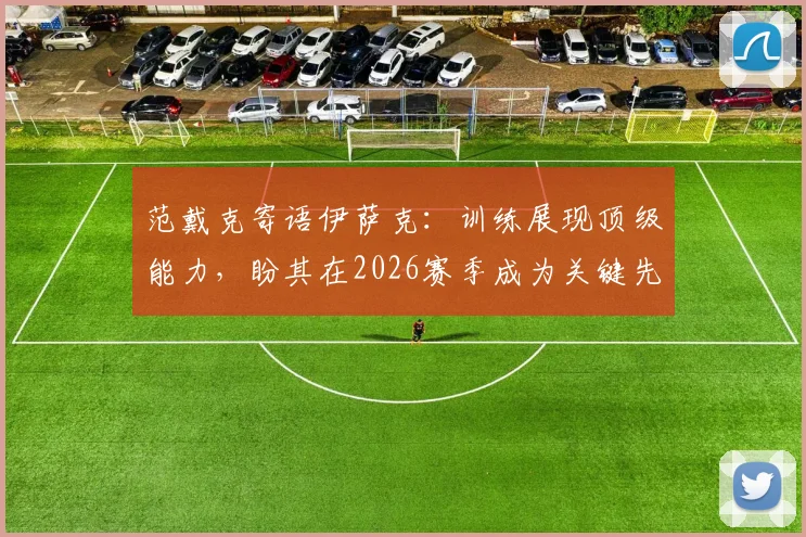 范戴克寄语伊萨克：训练展现顶级能力，盼其在2026赛季成为关键先生