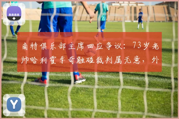 南特俱乐部主席回应争议:73岁老帅哈利霍季奇触碰裁判属无意,外界过度解读为打架意图