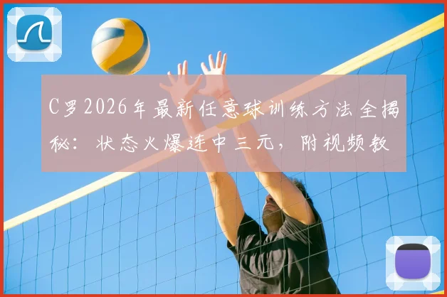 C罗2026年最新任意球训练方法全揭秘:状态火爆连中三元,附视频教学与实战破门技巧