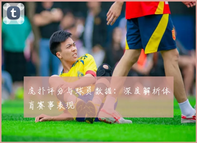 虎扑评分与球员数据:深度解析体育赛事表现