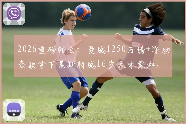 2026重磅转会：曼城1250万镑+浮动条款拿下莱斯特城16岁天才蒙加，这笔投资值吗？