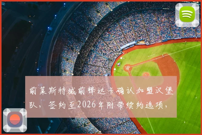 前莱斯特城前锋达卡确认加盟汉堡队,签约至2026年附带续约选项,球迷热议转会详情